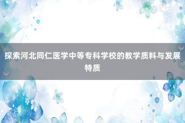 探索河北同仁医学中等专科学校的教学质料与发展特质